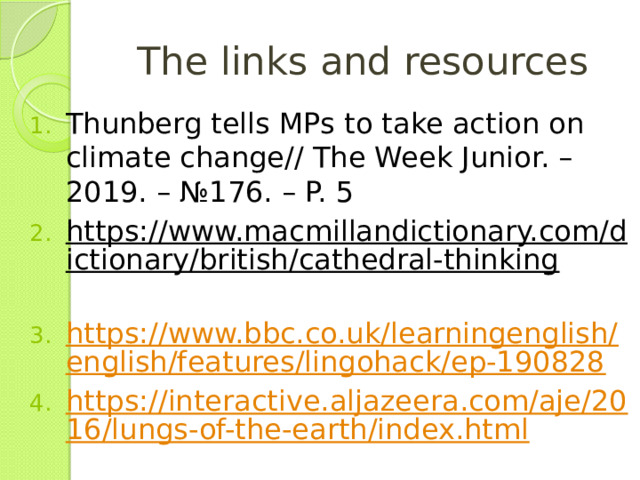 The links and resources Thunberg tells MPs to take action on climate change// The Week Junior. – 2019. – №176. – P. 5 https://www.macmillandictionary.com/dictionary/british/cathedral-thinking  https://www.bbc.co.uk/learningenglish/english/features/lingohack/ep-190828 https://interactive.aljazeera.com/aje/2016/lungs-of-the-earth/index.html 