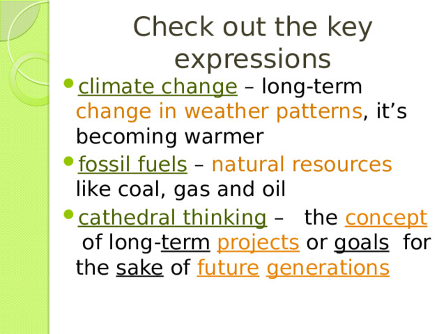 Check out the key expressions climate change  – long-term change in weather patterns , it’s becoming warmer fossil fuels  – natural resources like coal, gas and oil cathedral thinking  – the  concept  of long- term   projects  or  goals   for the  sake  of  future   generations  