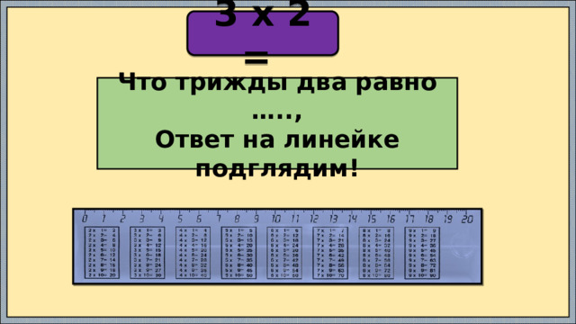 3 х 2 =   Что трижды два равно …..,  Ответ на линейке подглядим!    