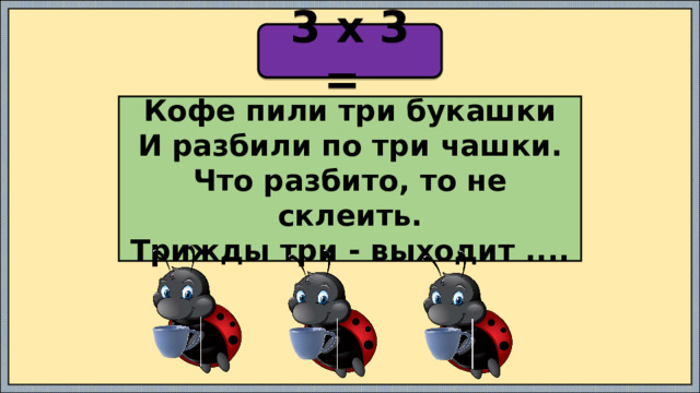 3 х 3 = Кофе пили три букашки  И разбили по три чашки.  Что разбито, то не склеить.  Трижды три - выходит .... 