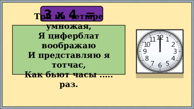 3 х 4 = Три на четыре умножая,  Я циферблат воображаю  И представляю я тотчас,  Как бьют часы .…. раз. 