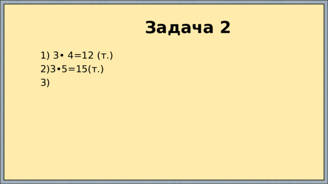  Задача 2  1) 3• 4=12 (т.)  2)3•5=15(т.)  3) 