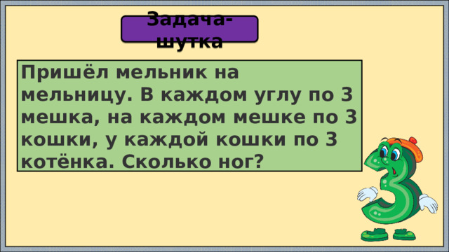 Задача-шутка Пришёл мельник на мельницу. В каждом углу по 3 мешка, на каждом мешке по 3 кошки, у каждой кошки по 3 котёнка. Сколько ног? 