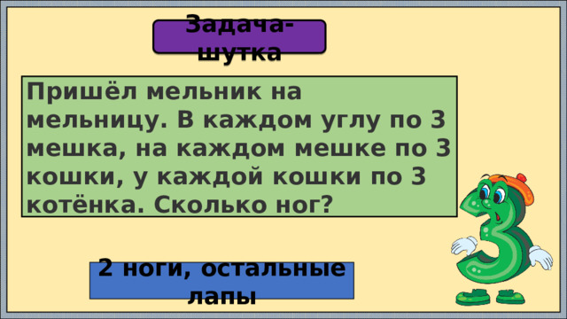 Задача-шутка Пришёл мельник на мельницу. В каждом углу по 3 мешка, на каждом мешке по 3 кошки, у каждой кошки по 3 котёнка. Сколько ног? 2 ноги, остальные лапы 