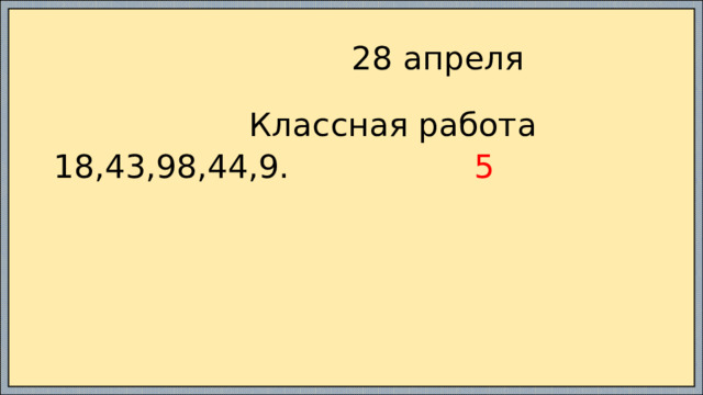  28 апреля  Классная работа 18,43,98,44,9. 5 