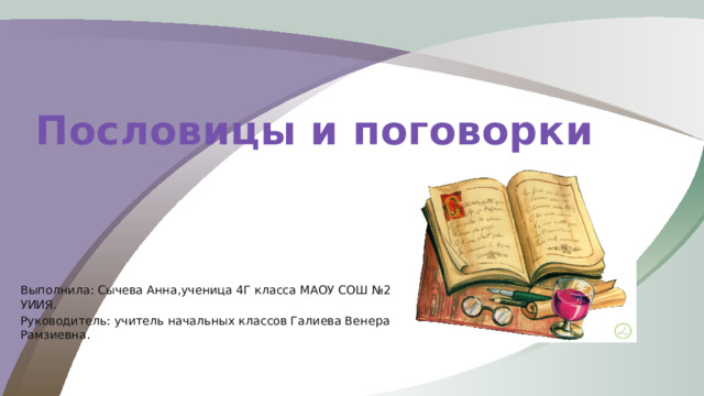 Пословицы и поговорки Выполнила: Сычева Анна,ученица 4Г класса МАОУ СОШ №2 УИИЯ. Руководитель: учитель начальных классов Галиева Венера Рамзиевна. 