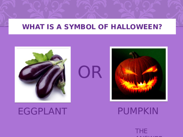 What is a symbol of halloween? OR PUMPKIN EGGPLANT THE ANSWER 