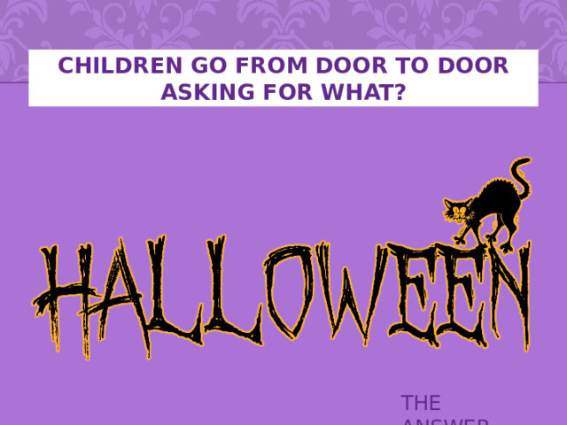 Children go from door to door asking for WHAT? THE ANSWER 