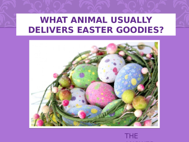 WHAT ANIMAL USUALLY DELIVERS EASTER GOODIES? THE ANSWER 