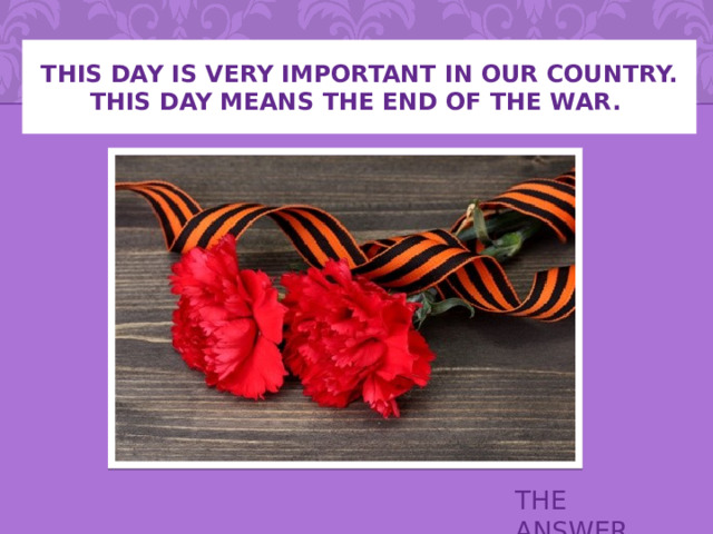 This day is very important in our country. This day means the end of the war. THE ANSWER 