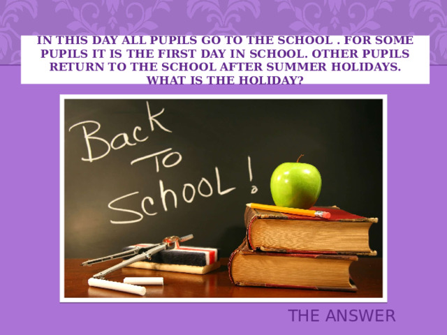 In this day all pupils go to the school . For some pupils it is the first day in school. Other pupils return to the school after summer holidays. What is the holiday? THE ANSWER 