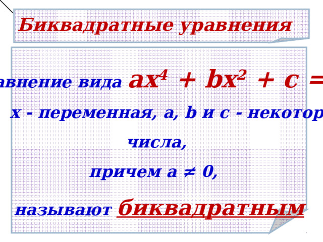 Биквадратные уравнения  Уравнение вида ах 4 + bx 2 + c =0 ,  где х - переменная, a, b и с - некоторые числа, причем a  ≠  0 , называют  биквадратным 