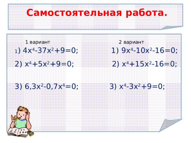 Самостоятельная работа. 1 вариант 2 вариант 1 ) 4 x 4 -37x 2 +9=0; 1) 9x 4 -10x 2 - 16=0; 2) x 4 +5x 2 +9=0;  2) x 4 +15x 2 -16=0; 3) 6,3x 2 -0,7x 4 =0;  3) x 4 -3x 2 +9=0; Тема урока:  Умножение целых чисел 