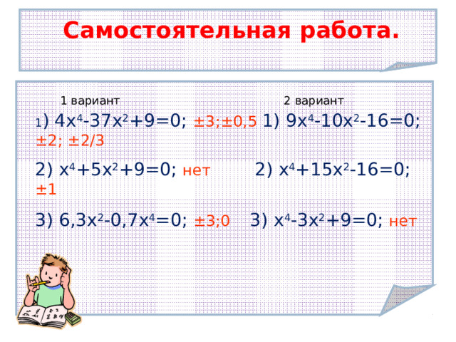 Самостоятельная работа. 1 вариант 2 вариант 1 ) 4 x 4 -37x 2 +9=0; ±3;±0,5  1) 9x 4 -10x 2 - 16=0;  ±2 ; ± 2/3  2) x 4 +5x 2 +9=0; нет 2) x 4 +15x 2 -16=0; ±1  3) 6,3x 2 -0,7x 4 =0; ±3;0   3) x 4 -3x 2 +9=0; нет   Тема урока:  Умножение целых чисел 