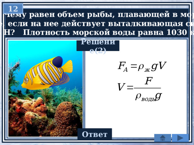 12  Чему равен объем рыбы, плавающей в морской  воде, если на нее действует выталкивающая сила  10,3 Н? Плотность морской воды равна 1030 кг/м 3 . Решение(2) 0,001 Ответ 