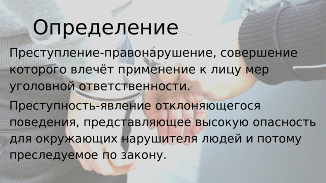 Определение Преступление- правонарушение, совершение которого влечёт применение к лицу мер уголовной ответственности. Преступность- явление отклоняющегося поведения, представляющее высокую опасность для окружающих нарушителя людей и потому преследуемое по закону. 