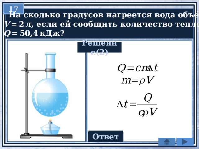 17  На сколько градусов нагреется вода объёмом  V  = 2 л, если ей сообщить количество теплоты  Q  = 50,4 кДж? Решение(2) Ответ 6 