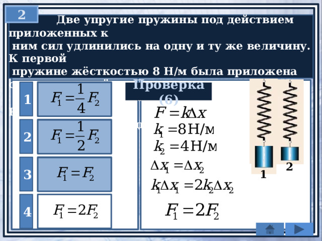 2  Две упругие пружины под действием приложенных к  ним сил удлинились на одну и ту же величину. К первой  пружине жёсткостью 8 Н/м была приложена сила величиной  F 1 , а ко второй, жёсткостью 4 Н/м — сила F 2 . Как соотносятся  силы, растягивающие пружины? 1 Проверка (6) 2 3 2 1 4 