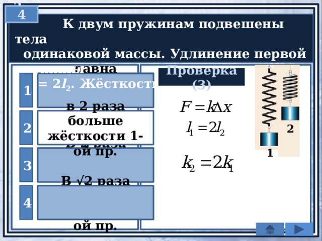 3  4   К двум пружинам подвешены тела  одинаковой массы. Удлинение первой пружины  l 1 = 2 l 2 . Жёсткость второй пружины … Проверка (3) 1 равна жёсткости первой пружины в 2 раза больше жёсткости 1-ой пр. 2 2 1 3 В 2 раза меньше жёсткости 1-ой пр. В √2 раза меньше жёсткости 1-ой пр. 4 