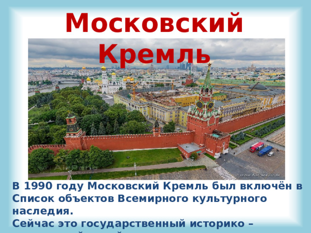 Московский Кремль В 1990 году Московский Кремль был включён в Список объектов Всемирного культурного наследия. Сейчас это государственный историко – культурный музей – заповедник. 