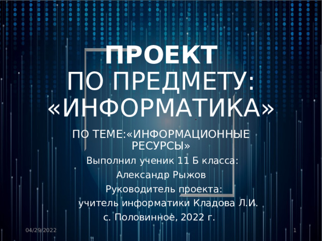 ПРОЕКТ  ПО ПРЕДМЕТУ: «ИНФОРМАТИКА» ПО ТЕМЕ:«ИНФОРМАЦИОННЫЕ РЕСУРСЫ»  Выполнил ученик 11 Б класса: Александр Рыжов  Руководитель проекта:  учитель информатики Кладова Л.И. с. Половинное, 2022 г.  04/29/2022  