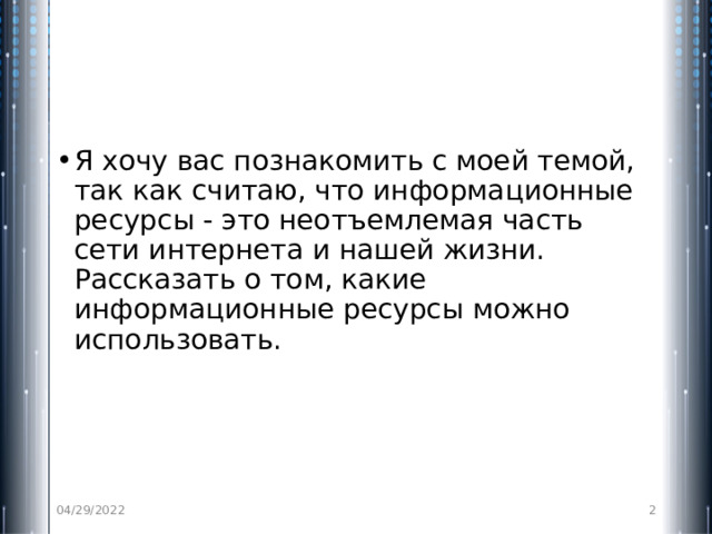 Я хочу вас познакомить с моей темой, так как считаю, что информационные ресурсы - это неотъемлемая часть сети интернета и нашей жизни. Рассказать о том, какие информационные ресурсы можно использовать. 04/29/2022  