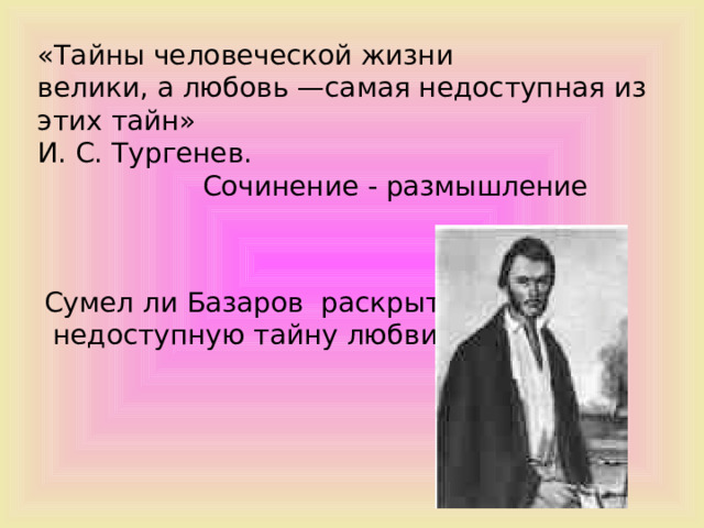 «Тайны человеческой жизни велики, а любовь —самая недоступная из этих тайн»  И. С. Тургенев.  Сочинение - размышление  Сумел ли Базаров раскрыть недоступную тайну любви? 