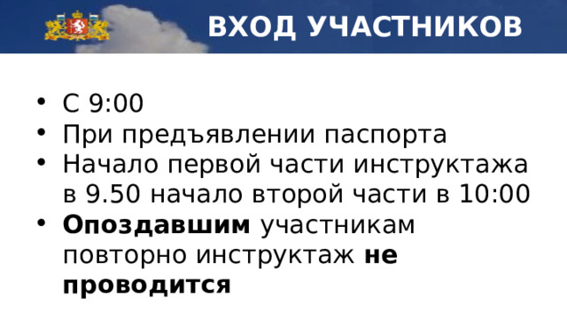 Вход участников С 9:00 При предъявлении паспорта Начало первой части инструктажа в 9.50 начало второй части в 10:00 Опоздавшим участникам повторно инструктаж не проводится 