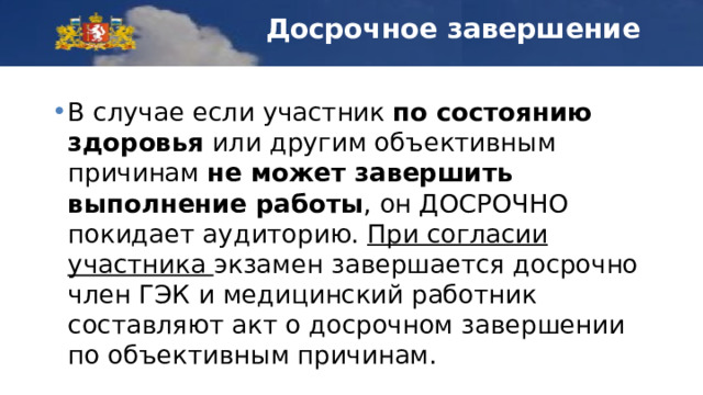 Досрочное завершение В случае если участник по состоянию здоровья или другим объективным причинам не может завершить выполнение работы , он ДОСРОЧНО покидает аудиторию. При согласии участника экзамен завершается досрочно член ГЭК и медицинский работник составляют акт о досрочном завершении по объективным причинам. 
