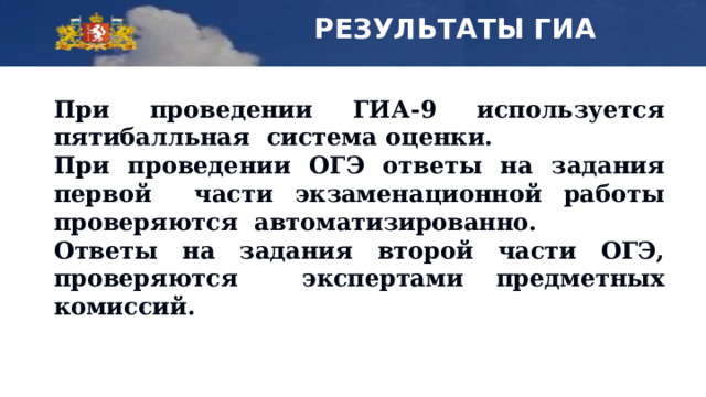 РЕЗУЛЬТАТЫ ГИА При  проведении  ГИА-9  используется  пятибалльная  система  оценки. При  проведении ОГЭ  ответы на  задания  первой части  экзаменационной  работы  проверяются  автоматизированно. Ответы на  задания  второй  части  ОГЭ, проверяются  экспертами  предметных комиссий. 