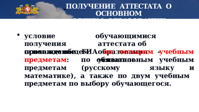  ПОЛУЧЕНИЕ АТТЕСТАТА О  ОСНОВНОМ  ОБЩЕМ  ОБРАЗОВАНИИ: у сл о вие  получ е ния основном  общем обу ч а ю щи м ис я   ат т еста т а  об образовани и  -  у спешное прохождение ГИА по четырем учебным предметам :  по  обязательным учебным  предметам  (русскому  языку  и  математике),  а  также по  двум  учебным  предметам  по  выбору  обучающегося. 