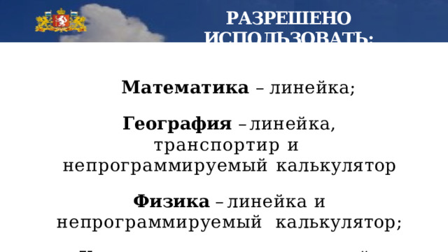  РАЗРЕШЕНО  ИСПОЛЬЗОВАТЬ: Математика –  линейка; География – линейка, транспортир и непрограммируемый  калькулятор Физика – линейка и непрограммируемый калькулятор; Химия - непрограммируемый  калькулятор; 