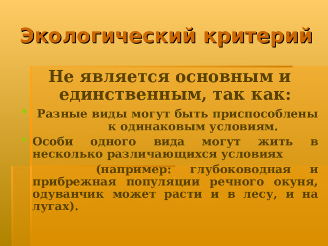 Экологический критерий Не является основным и единственным, так как:  Разные виды могут быть приспособлены к одинаковым условиям. Особи одного вида могут жить в несколько различающихся условиях  (например: глубоководная и прибрежная популяции речного окуня, одуванчик может расти и в лесу, и на лугах). 