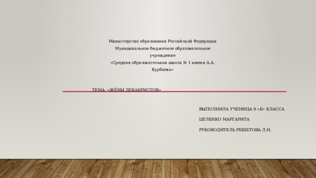 Министерство образования Российской Федерации Муниципальное бюджетное образовательное учреждение «Средняя образовательная школа № 1 имени А.А. Курбаева» Тема: «Жёны декабристов»   Выполнила ученица 9 «б» класса Целенко Маргарита Руководитель Решетова Л.Н. 