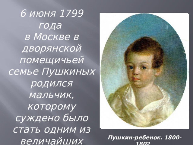 6 июня 1799 года в Москве в дворянской помещичьей семье Пушкиных родился мальчик, которому суждено было стать одним из величайших поэтов России.  Пушкин-ребенок. 1800-1802 