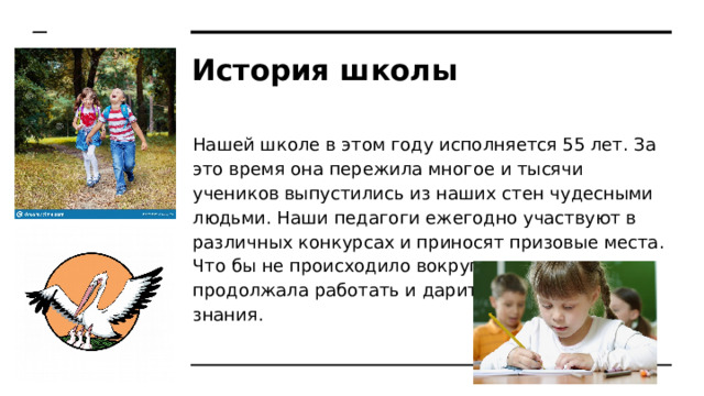 История школы Нашей школе в этом году исполняется 55 лет. За это время она пережила многое и тысячи учеников выпустились из наших стен чудесными людьми. Наши педагоги ежегодно участвуют в различных конкурсах и приносят призовые места. Что бы не происходило вокруг наша школа продолжала работать и дарить детям новые знания. 