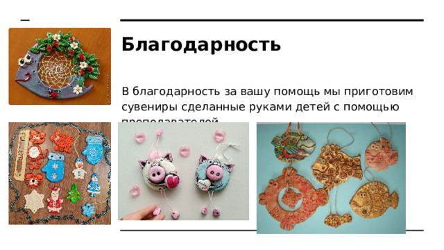 Благодарность В благодарность за вашу помощь мы приготовим сувениры сделанные руками детей с помощью преподавателей. 