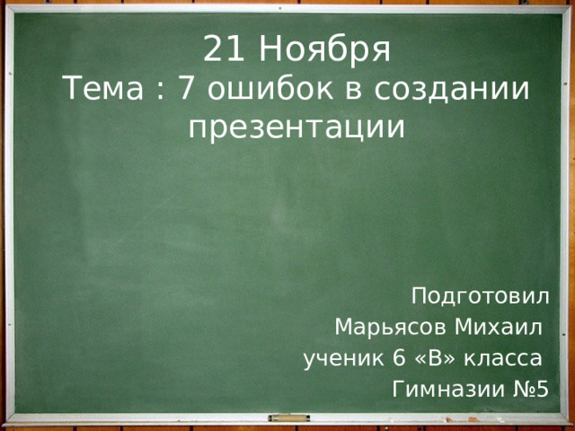 21 Ноября  Тема : 7 ошибок в создании презентации Подготовил  Марьясов Михаил ученик 6 «В» класса Гимназии №5 
