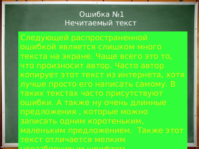  Ошибка №1  Нечитаемый текст   Следующей распространенной ошибкой является слишком много текста на экране. Чаще всего это то, что произносит автор. Часто автор копирует этот текст из интернета, хотя лучше просто его написать самому. В таких текстах часто присутствуют ошибки. А также ну очень длинные предложения , которые можно записать одним коротеньким, маленьким предложением. Также этот текст отличается мелким неразборчивым шрифтом. 
