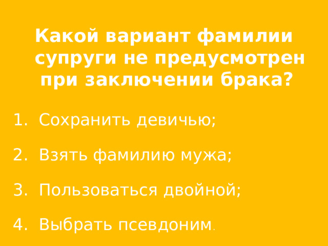 Какой вариант фамилии супруги не предусмотрен при заключении брака?  Сохранить девичью;   Взять фамилию мужа;   Пользоваться двойной;   Выбрать псевдоним . 