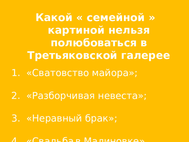 Какой « семейной » картиной нельзя полюбоваться в Третьяковской галерее   «Сватовство майора»;   «Разборчивая невеста»;   «Неравный брак»;   «Свадьба  в Малиновке».  