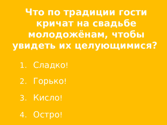 Что по традиции гости кричат на свадьбе молодожёнам, чтобы увидеть их целующимися?     Сладко !   Горько !   Кисло !   Остро !  