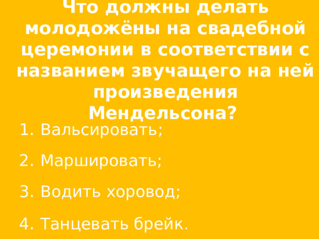 Что должны делать молодожёны на свадебной церемонии в соответствии с названием звучащего на ней произведения Мендельсона?  Вальсировать;  Маршировать;  Водить хоровод;  Танцевать брейк .  