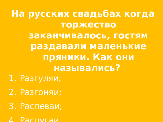 На русских свадьбах когда торжество заканчивалось, гостям раздавали маленькие пряники. Как они назывались? Разгуляи;  Разгоняи;  Распеваи;  Распугаи. 
