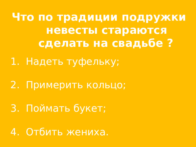 Что по традиции подружки невесты стараются сделать на свадьбе ?  Надеть туфельку;  Примерить кольцо;  Поймать букет;  Отбить жениха. 