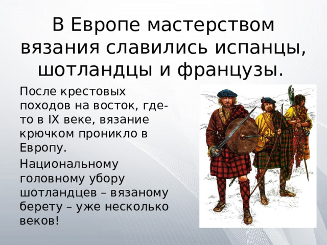 В Европе мастерством вязания славились испанцы, шотландцы и французы. После крестовых походов на восток, где-то в IX веке, вязание крючком проникло в Европу. Национальному головному убору шотландцев – вязаному берету – уже несколько веков! 