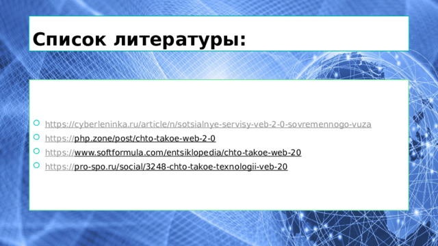 Список литературы: https:// cyberleninka.ru/article/n/sotsialnye-servisy-veb-2-0-sovremennogo-vuza https:// php.zone/post/chto-takoe-web-2-0  https:// www.softformula.com/entsiklopedia/chto-takoe-web-20  https:// pro-spo.ru/social/3248-chto-takoe-texnologii-veb-20  