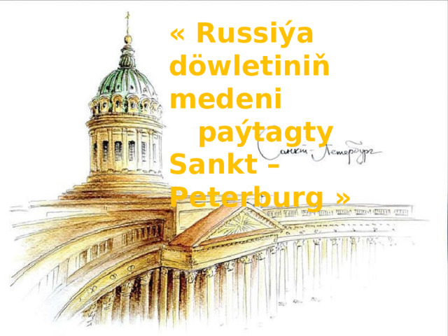 « Russiýa döwletiniň medeni  paýtagty Sankt – Peterburg » 
