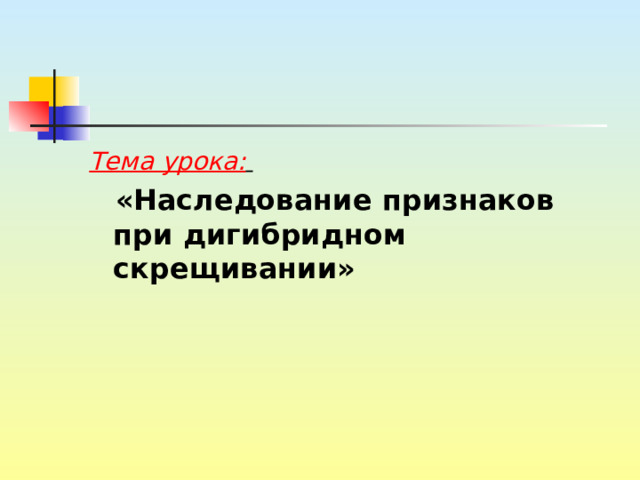 Тема урока:   «Наследование признаков при дигибридном скрещивании»  