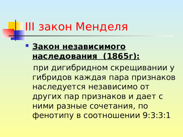 III закон Менделя Закон независимого наследования (1865г):  при дигибридном скрещивании у гибридов каждая пара признаков наследуется независимо от других пар признаков и дает с ними разные сочетания, по фенотипу в соотношении 9:3:3:1 